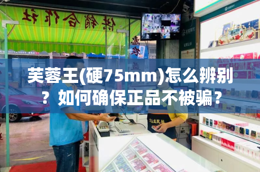 芙蓉王(硬75mm)怎么辨别？如何确保正品不被骗？